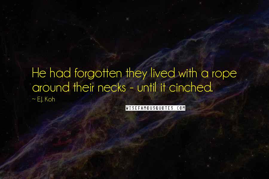 E.J. Koh Quotes: He had forgotten they lived with a rope around their necks - until it cinched.