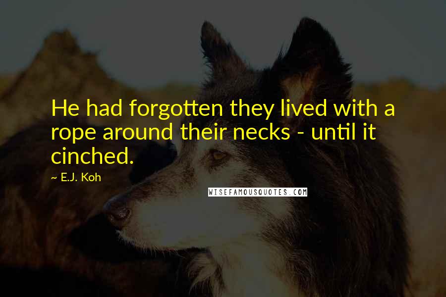 E.J. Koh Quotes: He had forgotten they lived with a rope around their necks - until it cinched.