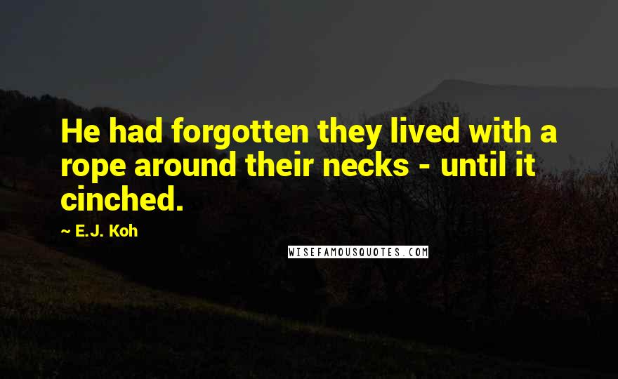 E.J. Koh Quotes: He had forgotten they lived with a rope around their necks - until it cinched.
