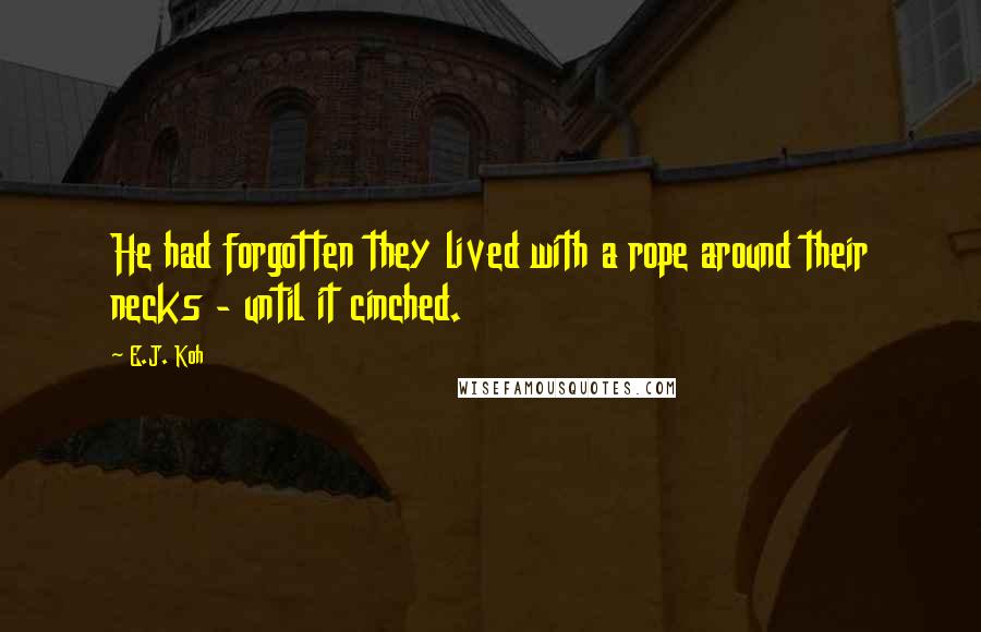 E.J. Koh Quotes: He had forgotten they lived with a rope around their necks - until it cinched.