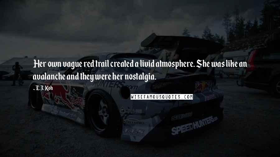 E.J. Koh Quotes: Her own vague red trail created a livid atmosphere. She was like an avalanche and they were her nostalgia.