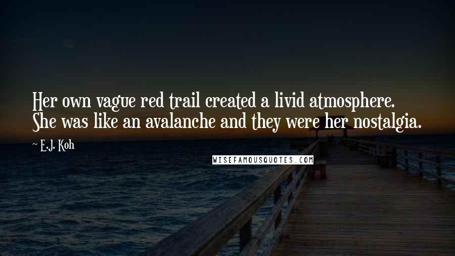 E.J. Koh Quotes: Her own vague red trail created a livid atmosphere. She was like an avalanche and they were her nostalgia.