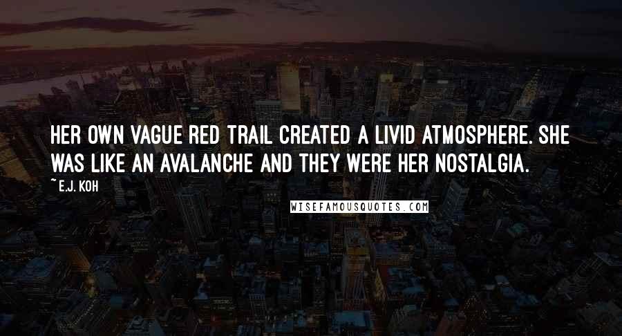 E.J. Koh Quotes: Her own vague red trail created a livid atmosphere. She was like an avalanche and they were her nostalgia.