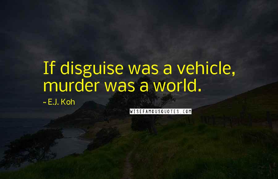 E.J. Koh Quotes: If disguise was a vehicle, murder was a world.