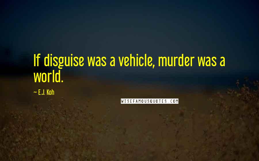 E.J. Koh Quotes: If disguise was a vehicle, murder was a world.