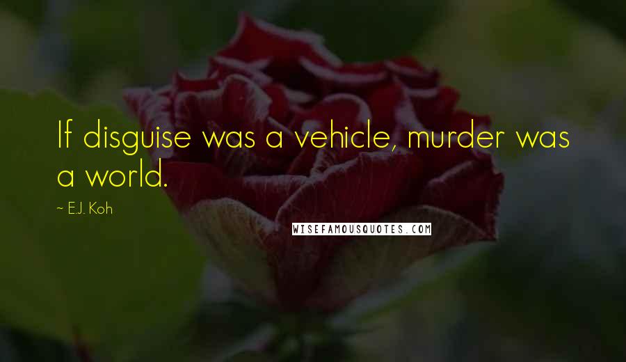 E.J. Koh Quotes: If disguise was a vehicle, murder was a world.