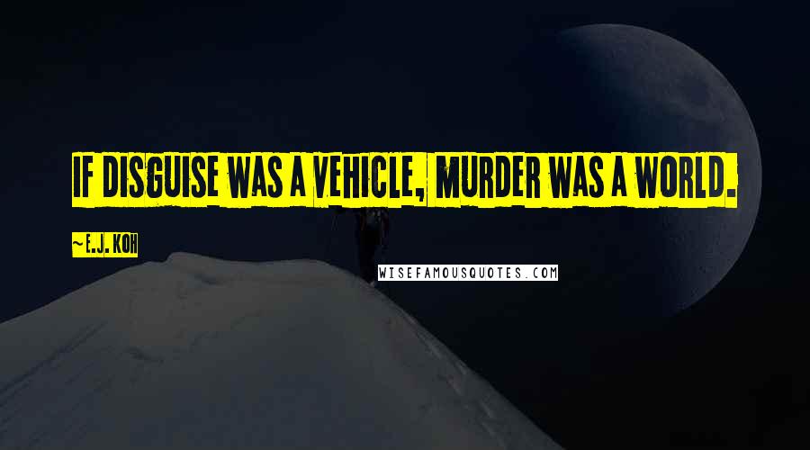 E.J. Koh Quotes: If disguise was a vehicle, murder was a world.