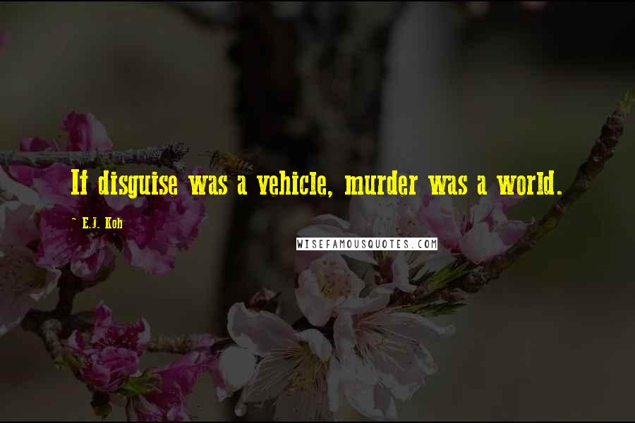 E.J. Koh Quotes: If disguise was a vehicle, murder was a world.