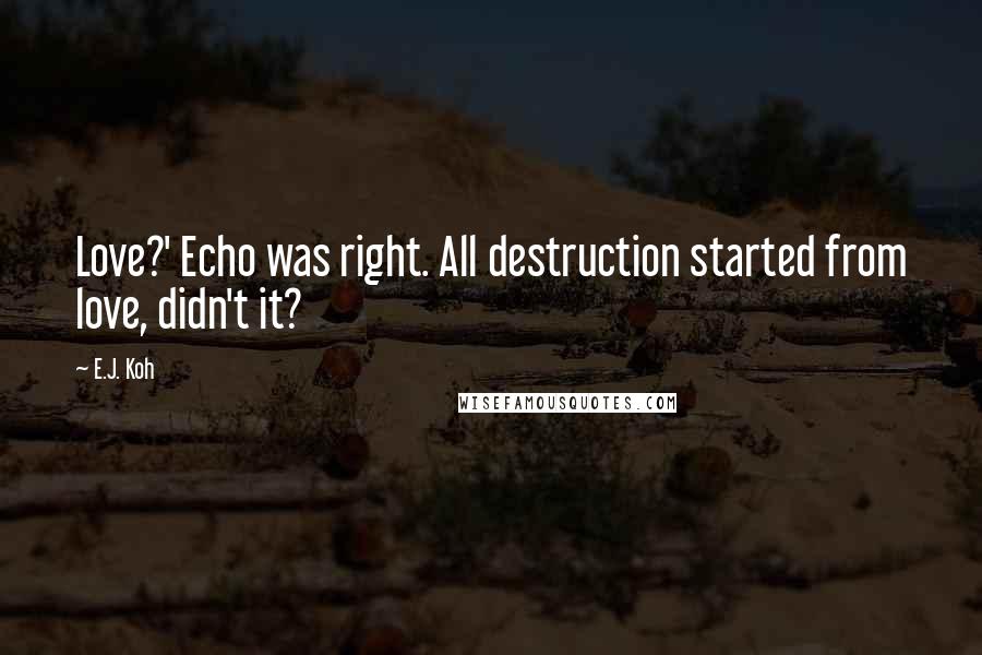 E.J. Koh Quotes: Love?' Echo was right. All destruction started from love, didn't it?