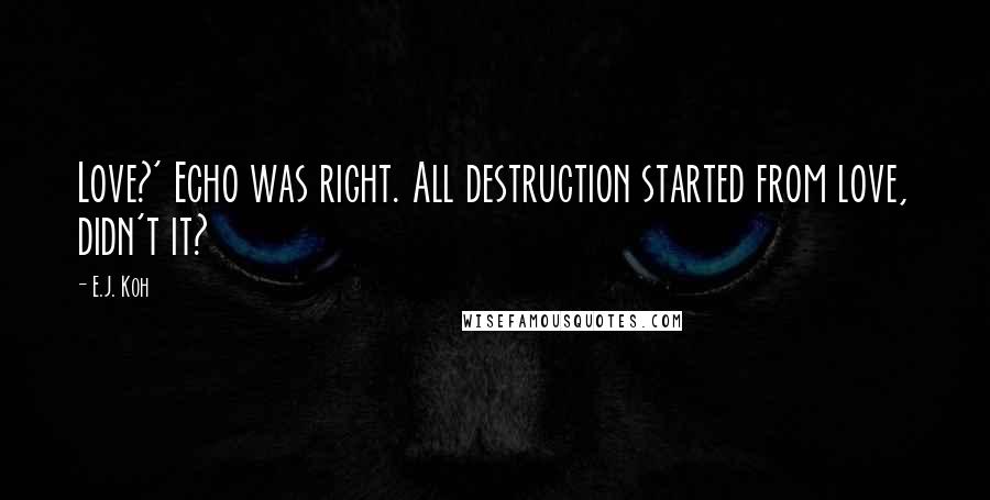 E.J. Koh Quotes: Love?' Echo was right. All destruction started from love, didn't it?