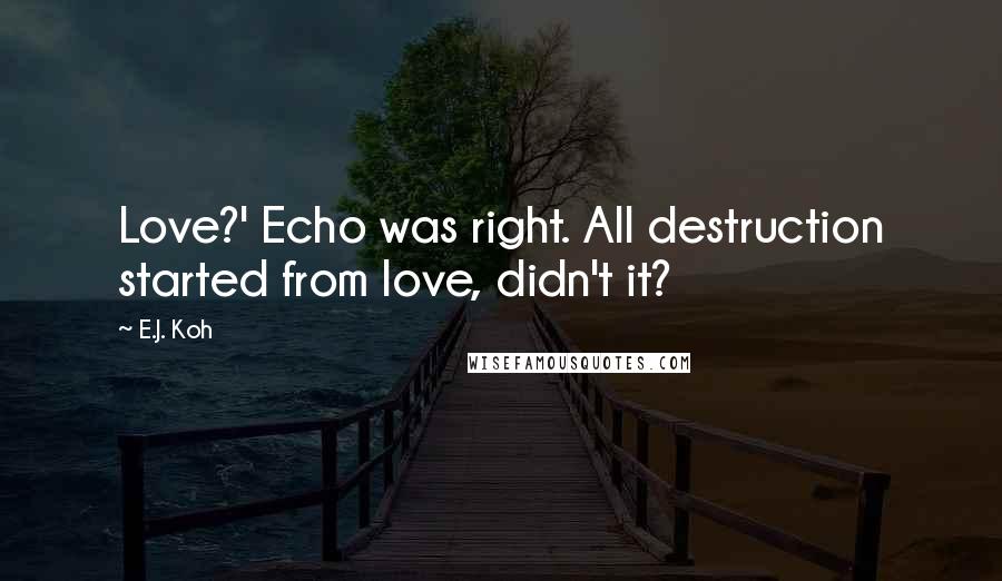 E.J. Koh Quotes: Love?' Echo was right. All destruction started from love, didn't it?