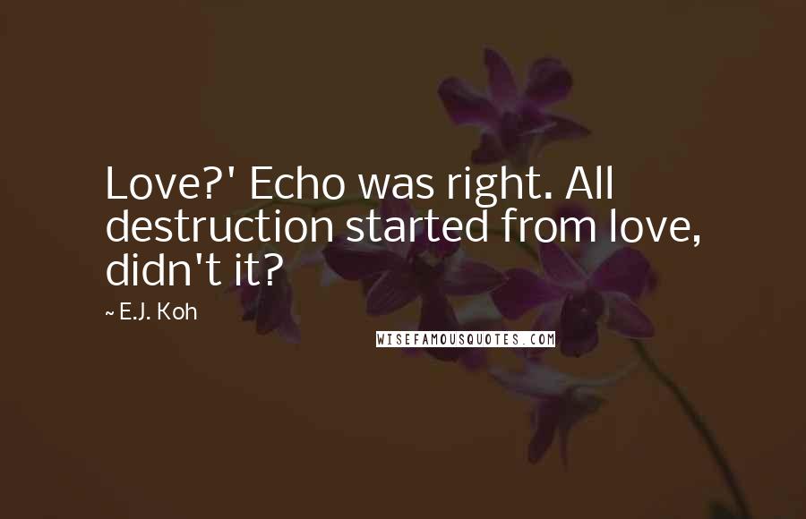 E.J. Koh Quotes: Love?' Echo was right. All destruction started from love, didn't it?