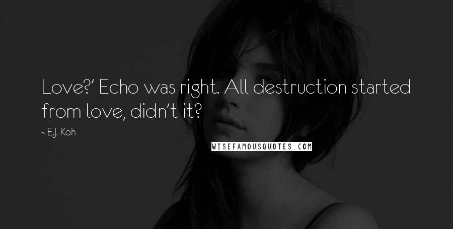 E.J. Koh Quotes: Love?' Echo was right. All destruction started from love, didn't it?