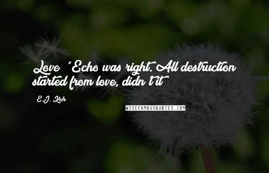 E.J. Koh Quotes: Love?' Echo was right. All destruction started from love, didn't it?