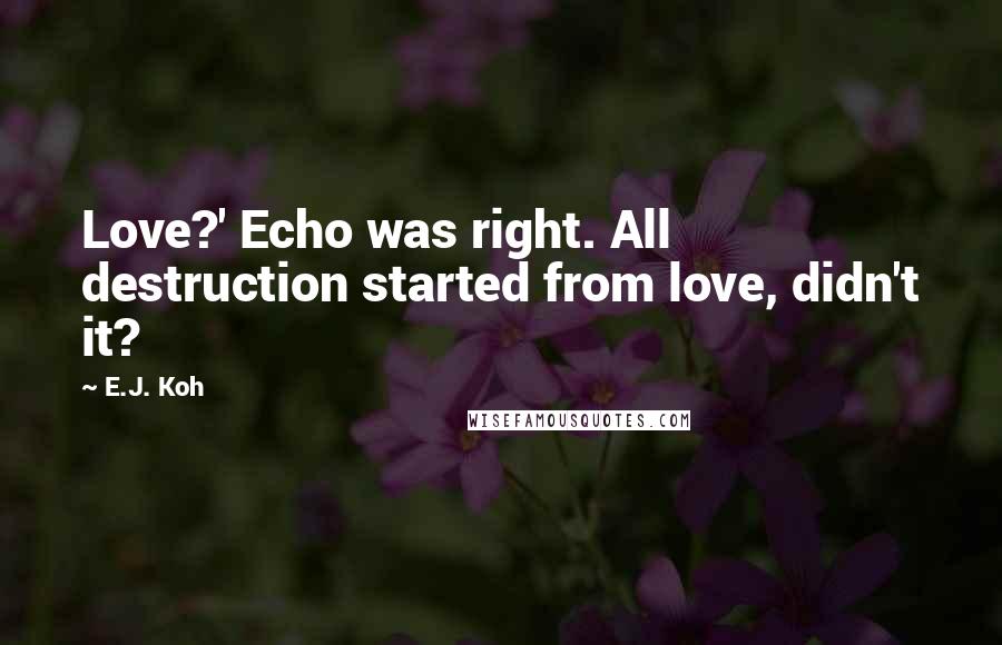 E.J. Koh Quotes: Love?' Echo was right. All destruction started from love, didn't it?