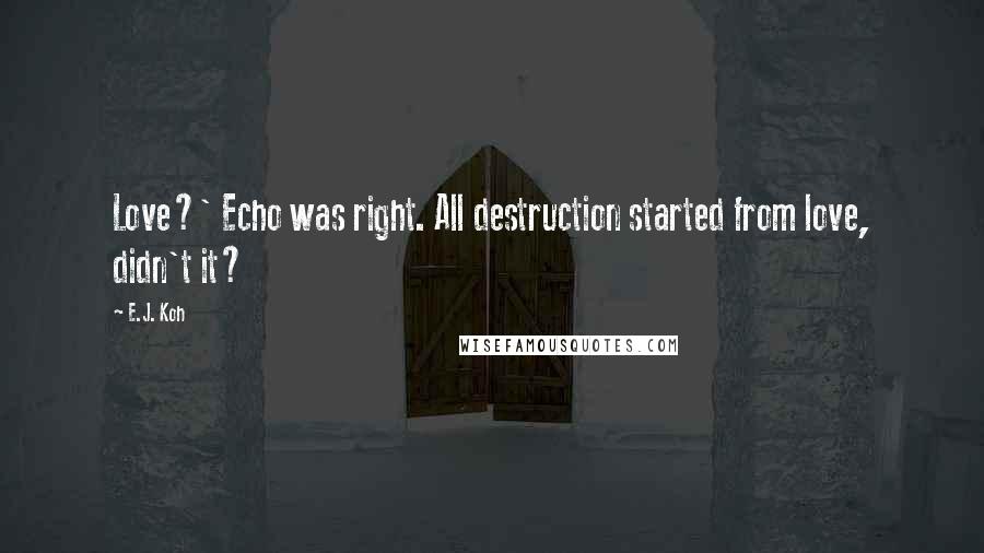 E.J. Koh Quotes: Love?' Echo was right. All destruction started from love, didn't it?