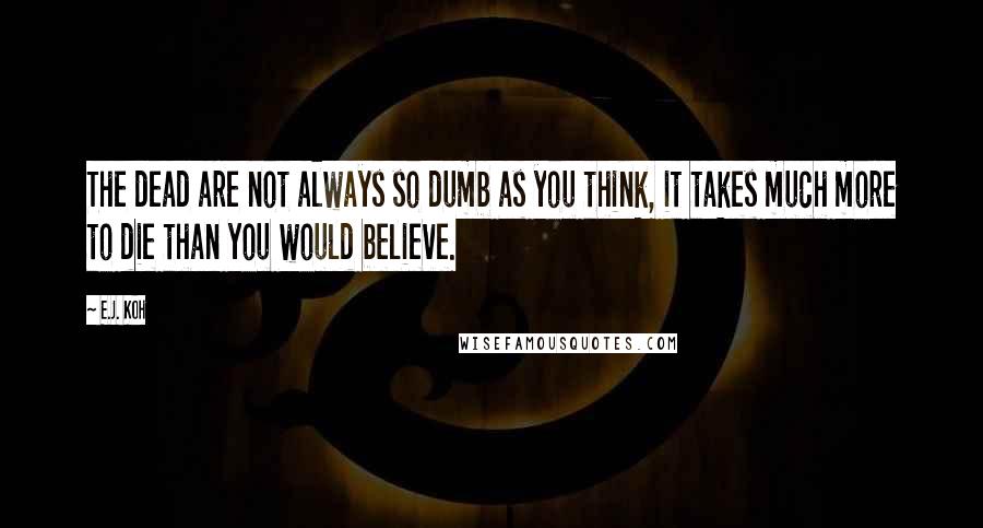 E.J. Koh Quotes: The dead are not always so dumb as you think, it takes much more to die than you would believe.