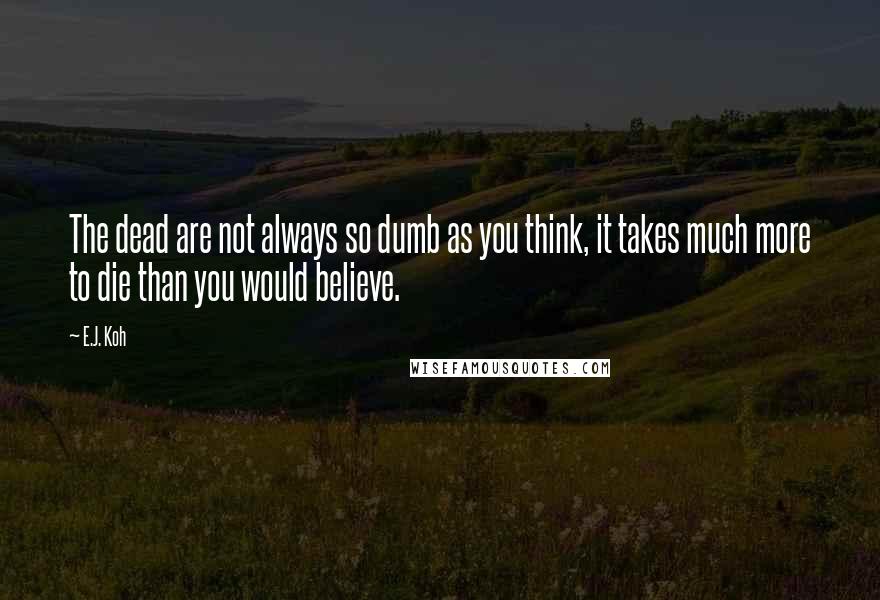 E.J. Koh Quotes: The dead are not always so dumb as you think, it takes much more to die than you would believe.