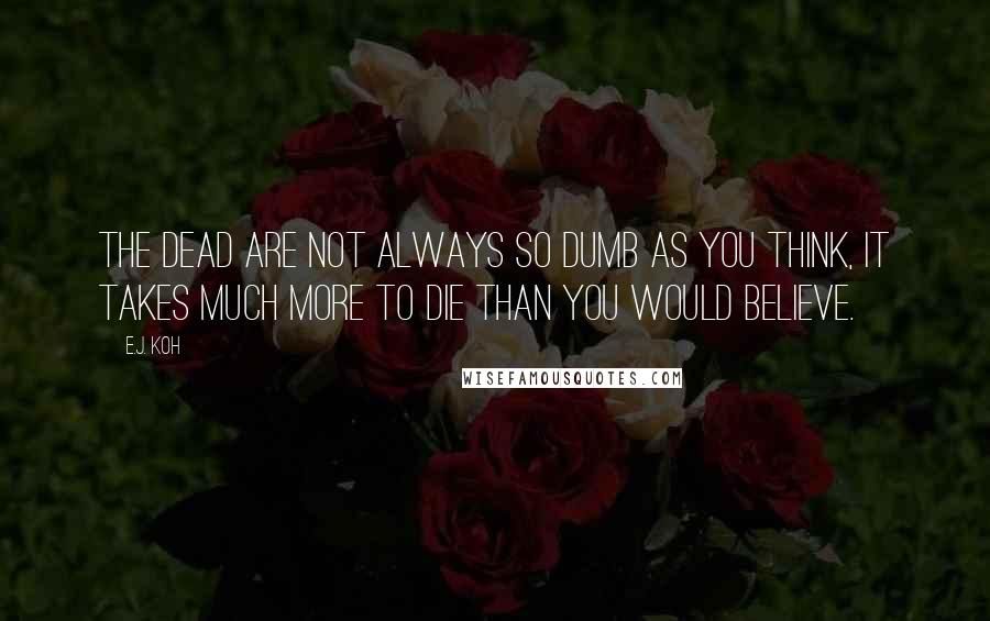 E.J. Koh Quotes: The dead are not always so dumb as you think, it takes much more to die than you would believe.