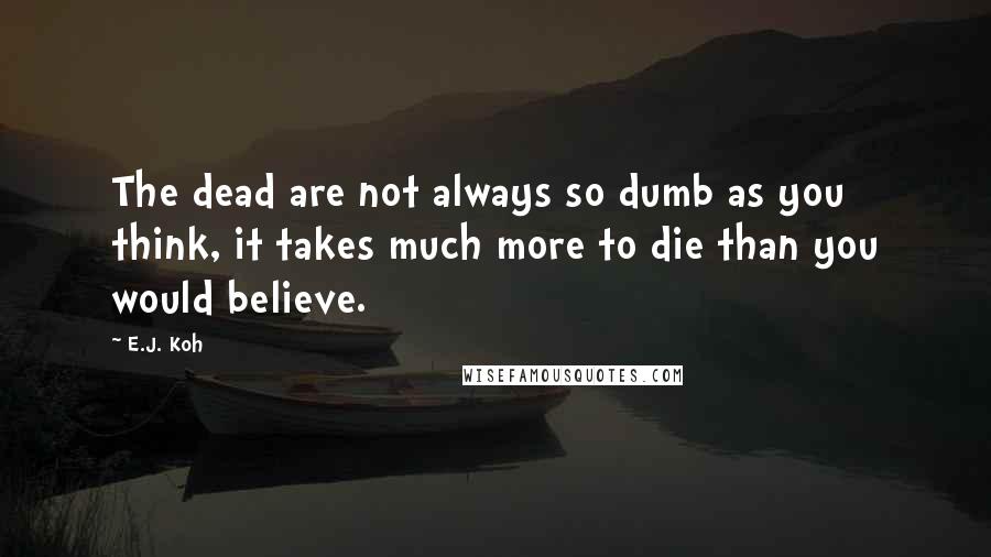 E.J. Koh Quotes: The dead are not always so dumb as you think, it takes much more to die than you would believe.