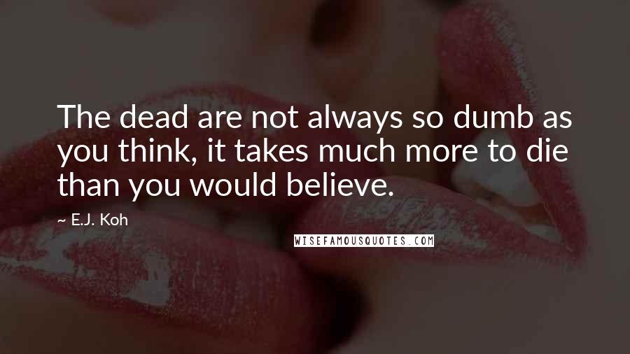 E.J. Koh Quotes: The dead are not always so dumb as you think, it takes much more to die than you would believe.