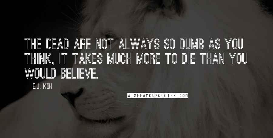 E.J. Koh Quotes: The dead are not always so dumb as you think, it takes much more to die than you would believe.