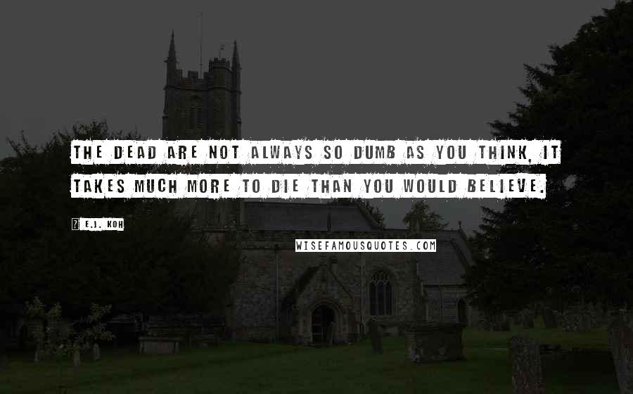 E.J. Koh Quotes: The dead are not always so dumb as you think, it takes much more to die than you would believe.