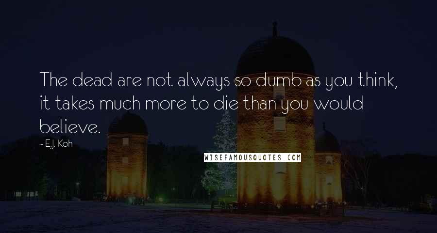 E.J. Koh Quotes: The dead are not always so dumb as you think, it takes much more to die than you would believe.