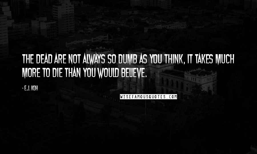 E.J. Koh Quotes: The dead are not always so dumb as you think, it takes much more to die than you would believe.