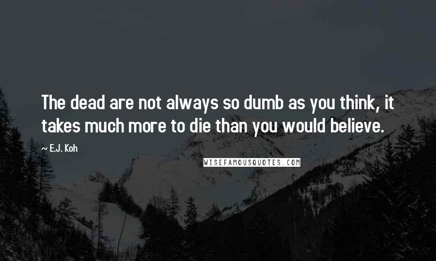 E.J. Koh Quotes: The dead are not always so dumb as you think, it takes much more to die than you would believe.