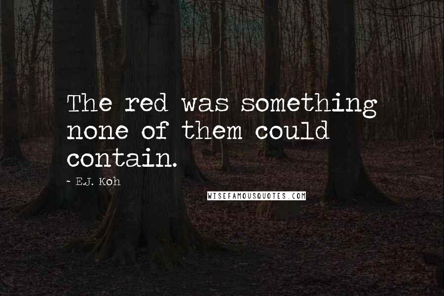 E.J. Koh Quotes: The red was something none of them could contain.