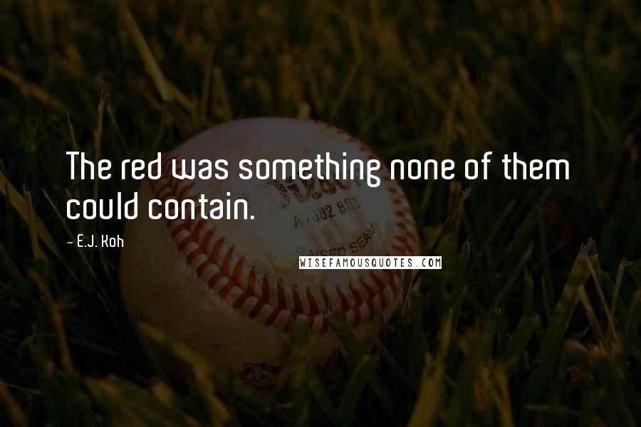 E.J. Koh Quotes: The red was something none of them could contain.