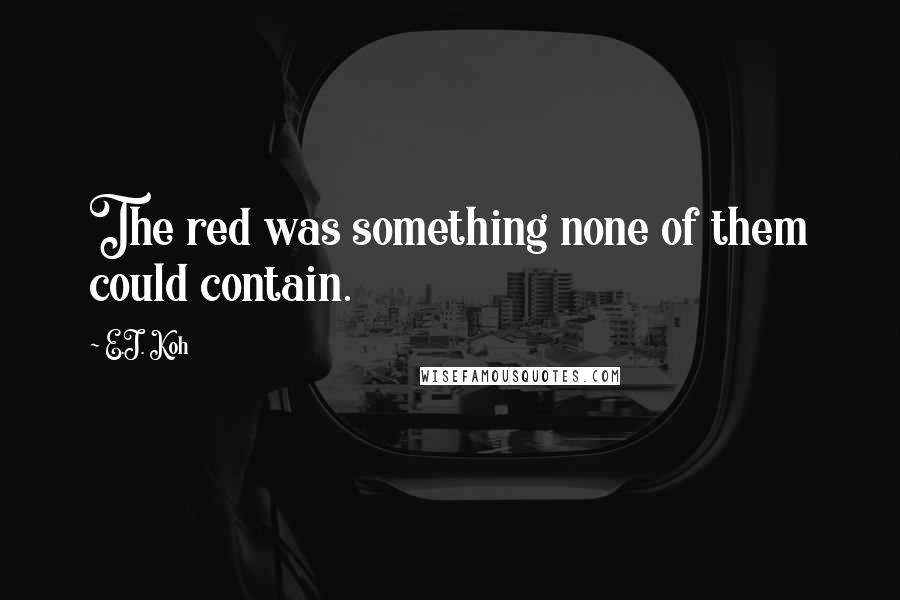 E.J. Koh Quotes: The red was something none of them could contain.