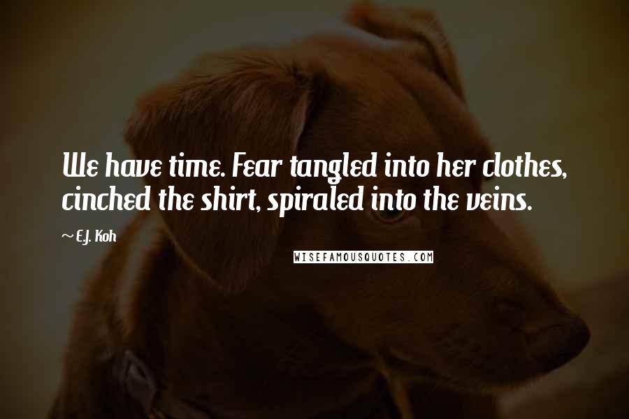 E.J. Koh Quotes: We have time. Fear tangled into her clothes, cinched the shirt, spiraled into the veins.