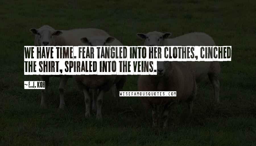 E.J. Koh Quotes: We have time. Fear tangled into her clothes, cinched the shirt, spiraled into the veins.