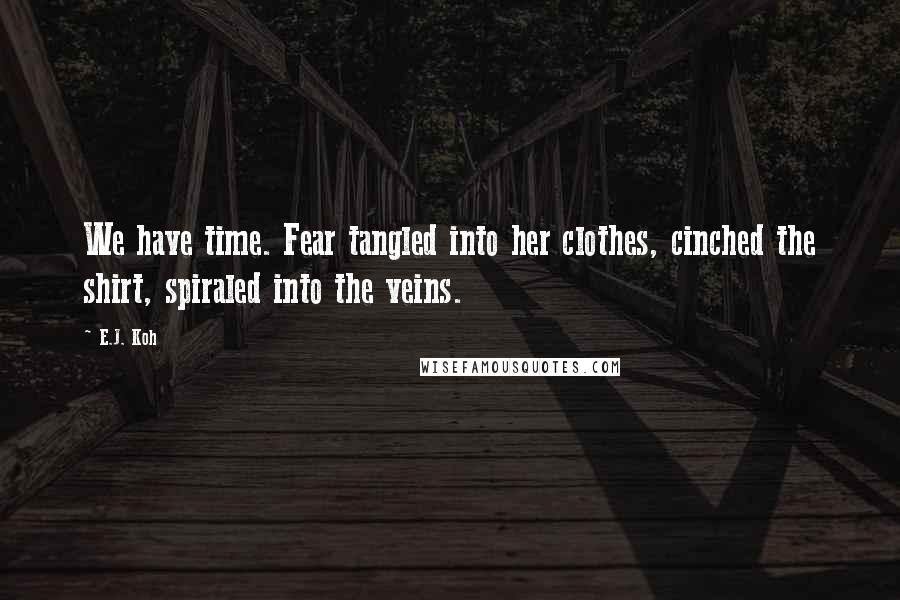 E.J. Koh Quotes: We have time. Fear tangled into her clothes, cinched the shirt, spiraled into the veins.
