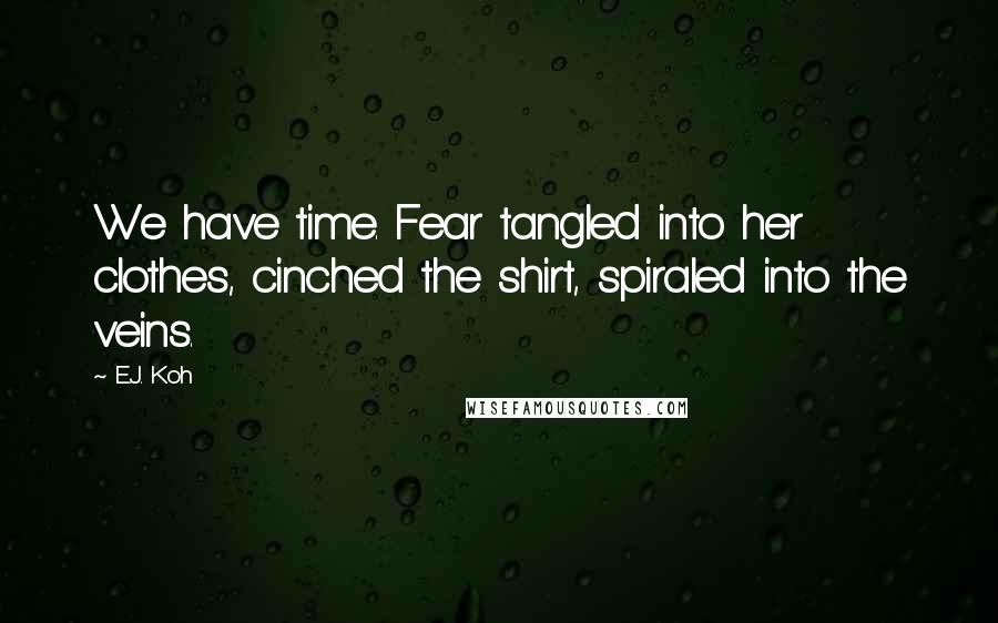 E.J. Koh Quotes: We have time. Fear tangled into her clothes, cinched the shirt, spiraled into the veins.