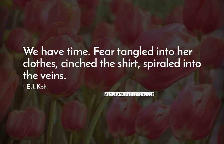 E.J. Koh Quotes: We have time. Fear tangled into her clothes, cinched the shirt, spiraled into the veins.