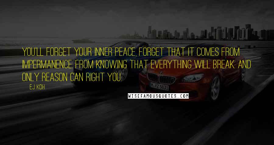 E.J. Koh Quotes: You'll forget your inner peace, forget that it comes from impermanence. From knowing that everything will break. And only reason can right you.