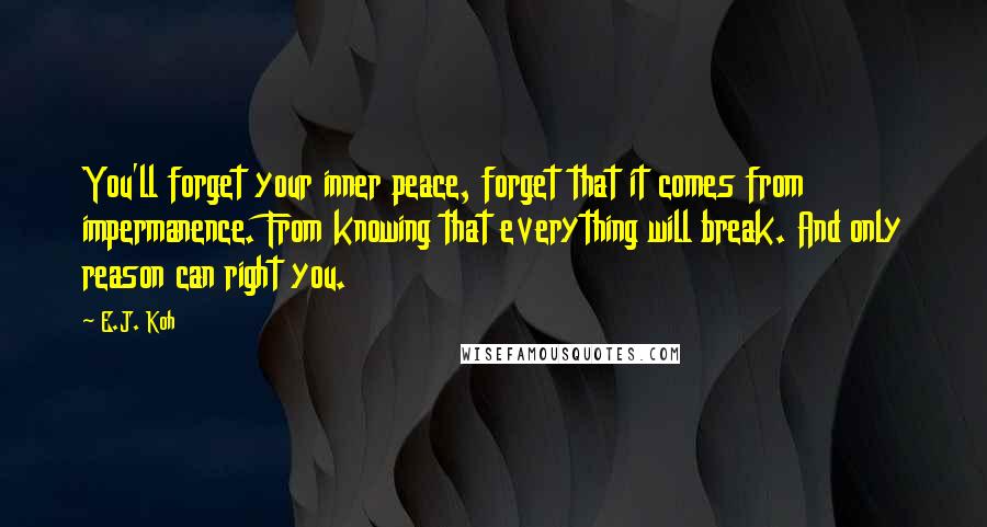E.J. Koh Quotes: You'll forget your inner peace, forget that it comes from impermanence. From knowing that everything will break. And only reason can right you.