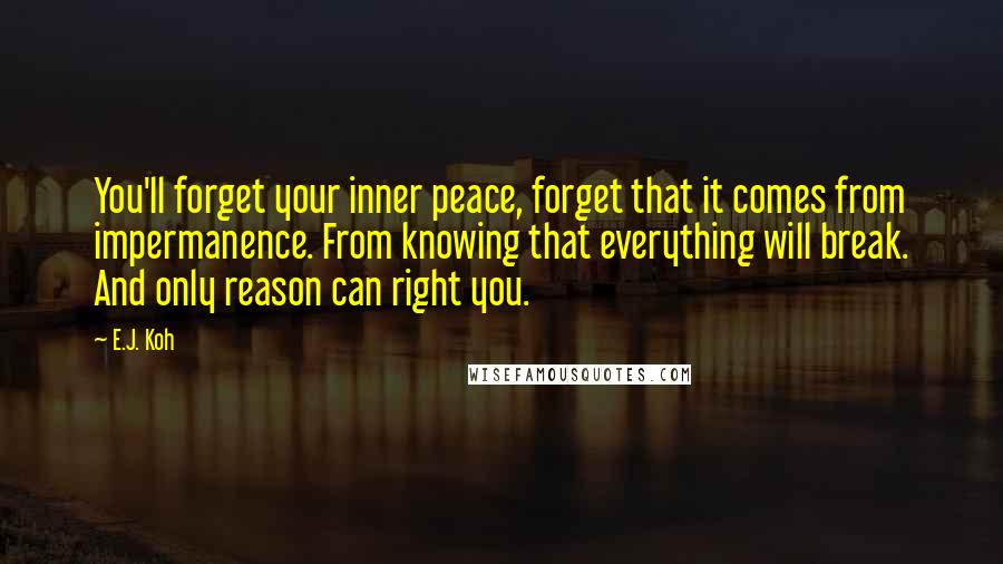 E.J. Koh Quotes: You'll forget your inner peace, forget that it comes from impermanence. From knowing that everything will break. And only reason can right you.