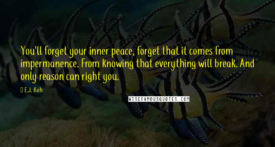 E.J. Koh Quotes: You'll forget your inner peace, forget that it comes from impermanence. From knowing that everything will break. And only reason can right you.