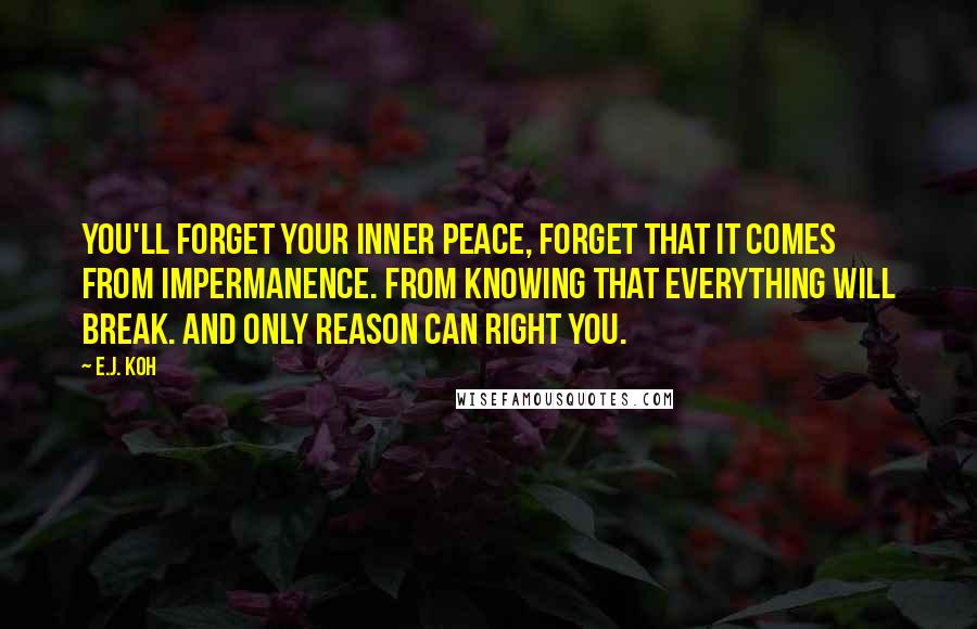 E.J. Koh Quotes: You'll forget your inner peace, forget that it comes from impermanence. From knowing that everything will break. And only reason can right you.
