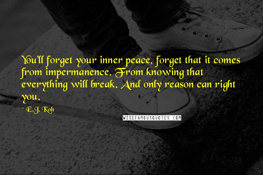 E.J. Koh Quotes: You'll forget your inner peace, forget that it comes from impermanence. From knowing that everything will break. And only reason can right you.