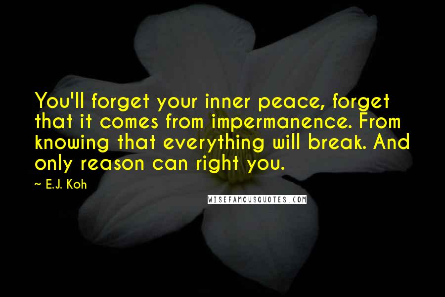 E.J. Koh Quotes: You'll forget your inner peace, forget that it comes from impermanence. From knowing that everything will break. And only reason can right you.