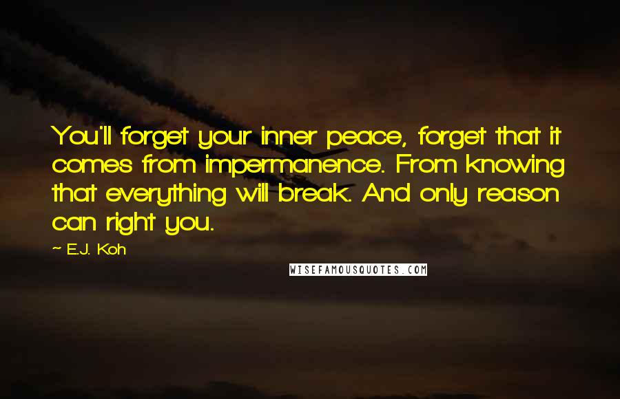 E.J. Koh Quotes: You'll forget your inner peace, forget that it comes from impermanence. From knowing that everything will break. And only reason can right you.