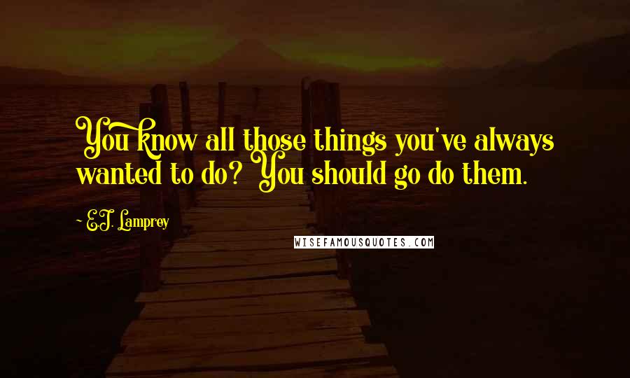 E.J. Lamprey Quotes: You know all those things you've always wanted to do? You should go do them.