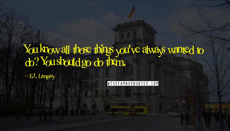 E.J. Lamprey Quotes: You know all those things you've always wanted to do? You should go do them.