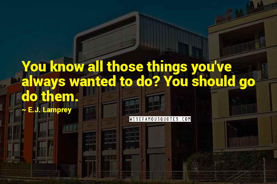 E.J. Lamprey Quotes: You know all those things you've always wanted to do? You should go do them.