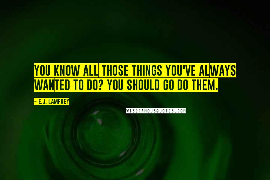 E.J. Lamprey Quotes: You know all those things you've always wanted to do? You should go do them.